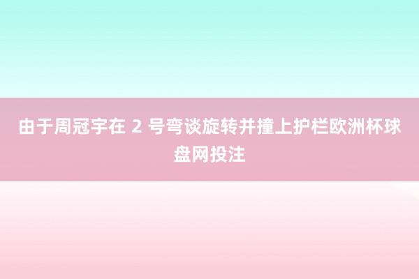 由于周冠宇在 2 号弯谈旋转并撞上护栏欧洲杯球盘网投注