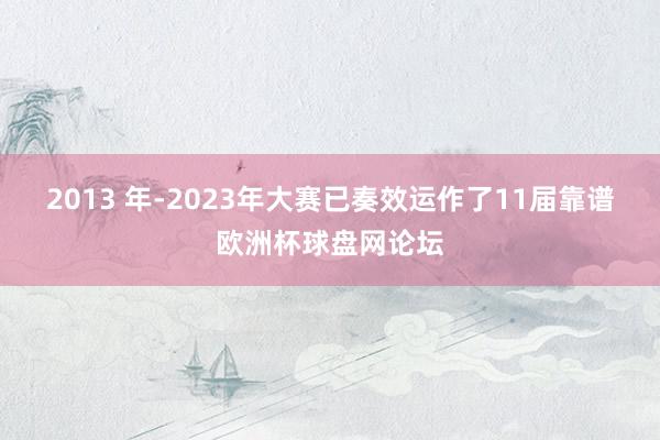 2013 年-2023年大赛已奏效运作了11届靠谱欧洲杯球盘网论坛