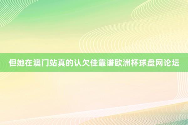 但她在澳门站真的认欠佳靠谱欧洲杯球盘网论坛