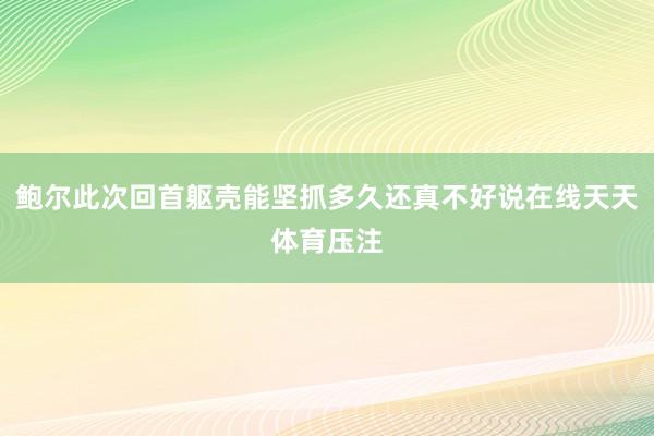 鲍尔此次回首躯壳能坚抓多久还真不好说在线天天体育压注