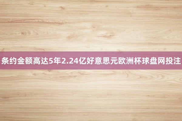 条约金额高达5年2.24亿好意思元欧洲杯球盘网投注