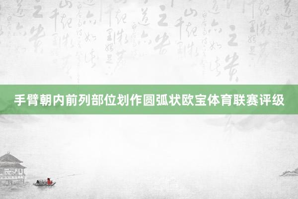 手臂朝内前列部位划作圆弧状欧宝体育联赛评级