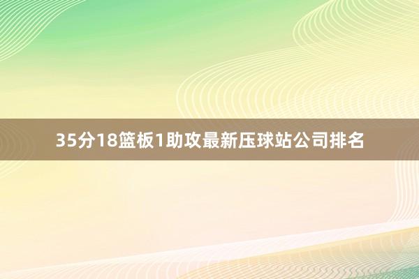 35分18篮板1助攻最新压球站公司排名