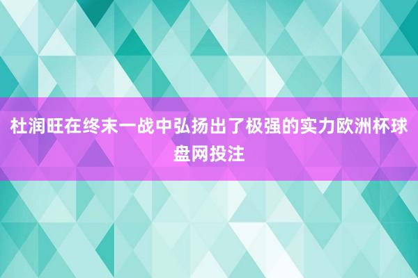 杜润旺在终末一战中弘扬出了极强的实力欧洲杯球盘网投注