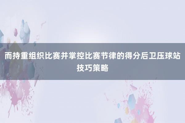 而持重组织比赛并掌控比赛节律的得分后卫压球站技巧策略