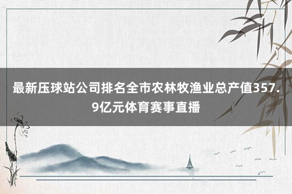 最新压球站公司排名全市农林牧渔业总产值357.9亿元体育赛事直播