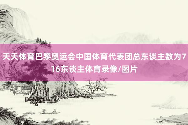 天天体育巴黎奥运会中国体育代表团总东谈主数为716东谈主体育录像/图片