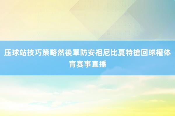 压球站技巧策略然後單防安祖尼比夏特搶回球權体育赛事直播