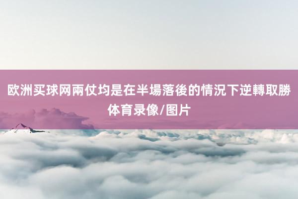 欧洲买球网兩仗均是在半場落後的情況下逆轉取勝体育录像/图片