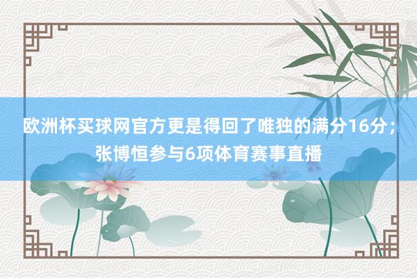 欧洲杯买球网官方更是得回了唯独的满分16分；张博恒参与6项体育赛事直播