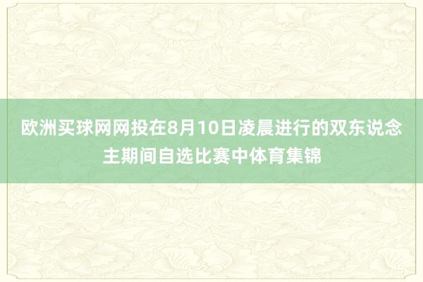 欧洲买球网网投在8月10日凌晨进行的双东说念主期间自选比赛中体育集锦