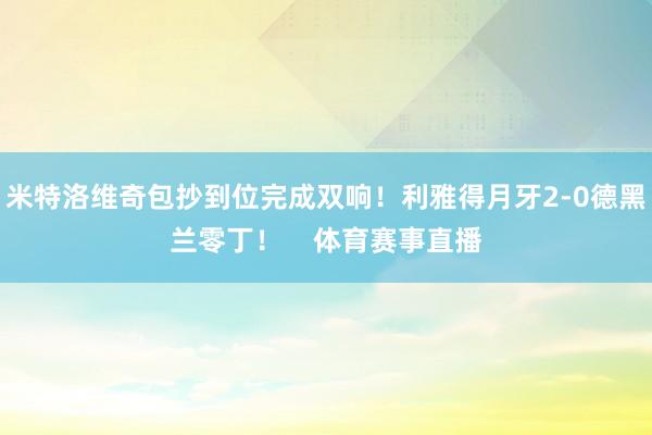 米特洛维奇包抄到位完成双响！利雅得月牙2-0德黑兰零丁！    体育赛事直播