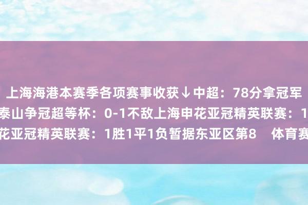 上海海港本赛季各项赛事收获↓中超：78分拿冠军足协杯：决赛将与山东泰山争冠超等杯：0-1不敌上海申花亚冠精英联赛：1胜1平1负暂据东亚区第8    体育赛事直播