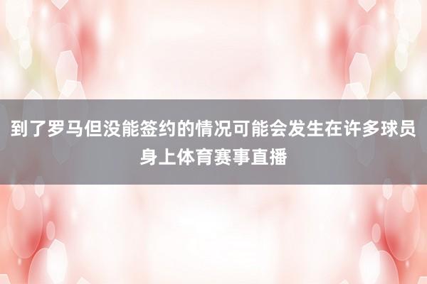 到了罗马但没能签约的情况可能会发生在许多球员身上体育赛事直播