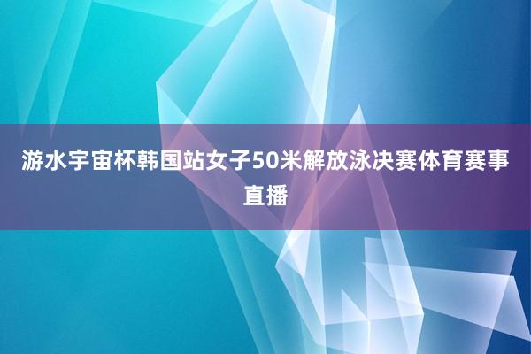 游水宇宙杯韩国站女子50米解放泳决赛体育赛事直播