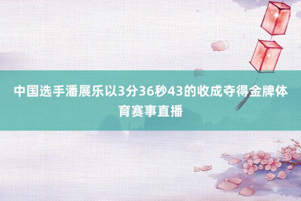 中国选手潘展乐以3分36秒43的收成夺得金牌体育赛事直播