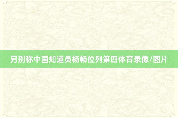 另别称中国知道员杨畅位列第四体育录像/图片