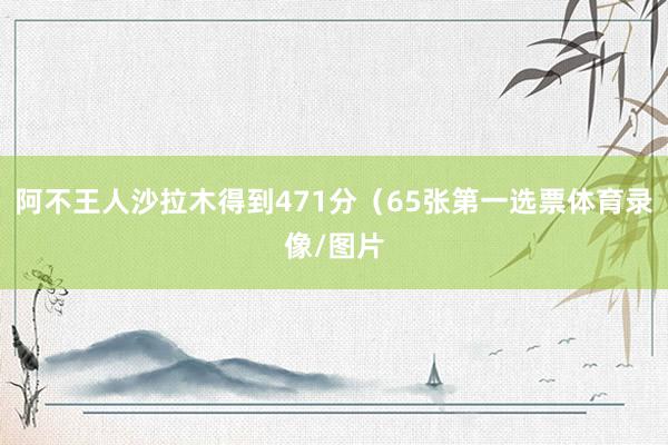 阿不王人沙拉木得到471分（65张第一选票体育录像/图片