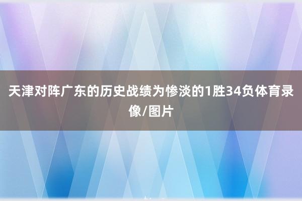 天津对阵广东的历史战绩为惨淡的1胜34负体育录像/图片