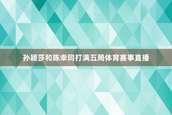 孙颖莎和陈幸同打满五局体育赛事直播