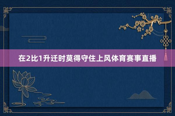 在2比1升迁时莫得守住上风体育赛事直播