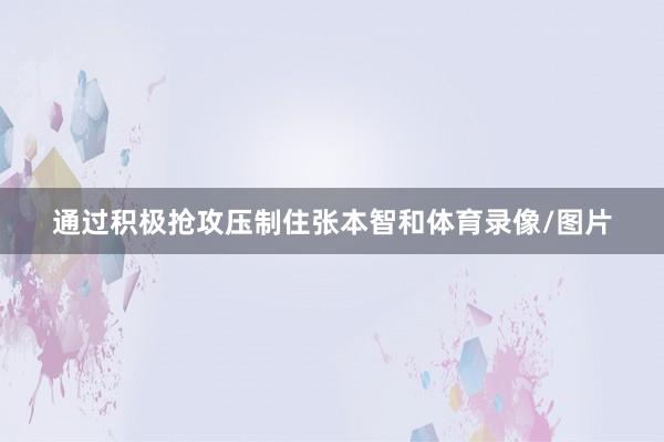 通过积极抢攻压制住张本智和体育录像/图片