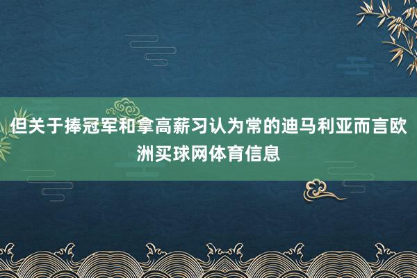 但关于捧冠军和拿高薪习认为常的迪马利亚而言欧洲买球网体育信息