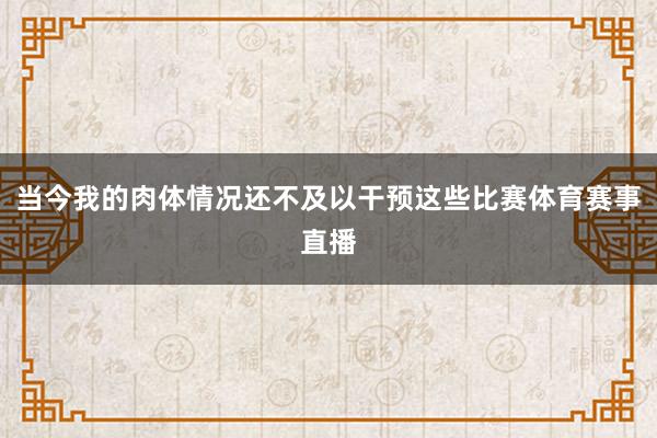 当今我的肉体情况还不及以干预这些比赛体育赛事直播