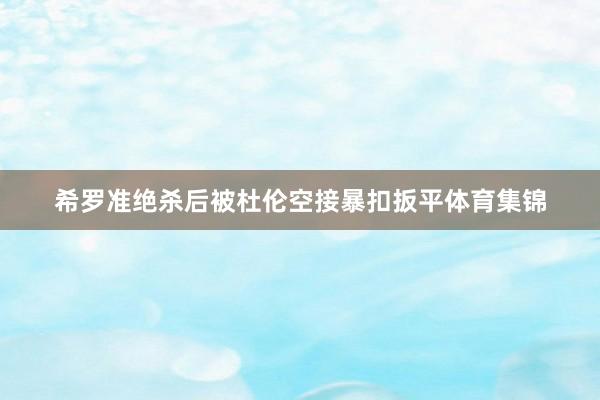 希罗准绝杀后被杜伦空接暴扣扳平体育集锦