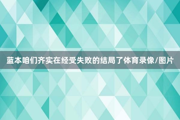 蓝本咱们齐实在经受失败的结局了体育录像/图片