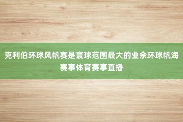 克利伯环球风帆赛是寰球范围最大的业余环球帆海赛事体育赛事直播