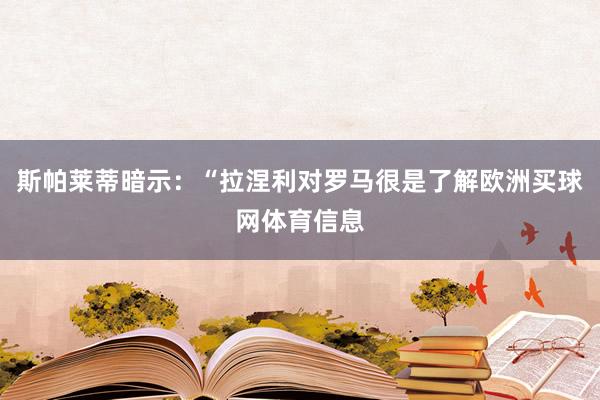 斯帕莱蒂暗示：“拉涅利对罗马很是了解欧洲买球网体育信息