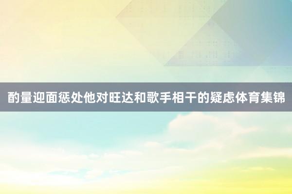 酌量迎面惩处他对旺达和歌手相干的疑虑体育集锦