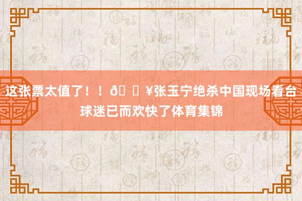 这张票太值了！！🎥张玉宁绝杀中国现场看台球迷已而欢快了体育集锦