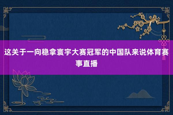 这关于一向稳拿寰宇大赛冠军的中国队来说体育赛事直播