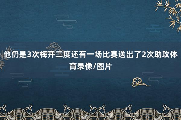 他仍是3次梅开二度还有一场比赛送出了2次助攻体育录像/图片