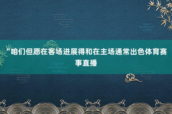 “咱们但愿在客场进展得和在主场通常出色体育赛事直播