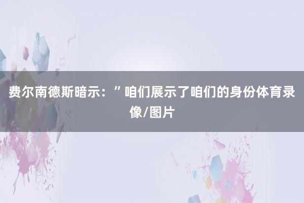 费尔南德斯暗示：”咱们展示了咱们的身份体育录像/图片