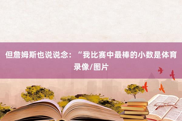 但詹姆斯也说说念：“我比赛中最棒的小数是体育录像/图片