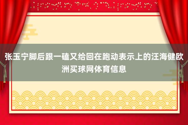 张玉宁脚后跟一磕又给回在跑动表示上的汪海健欧洲买球网体育信息