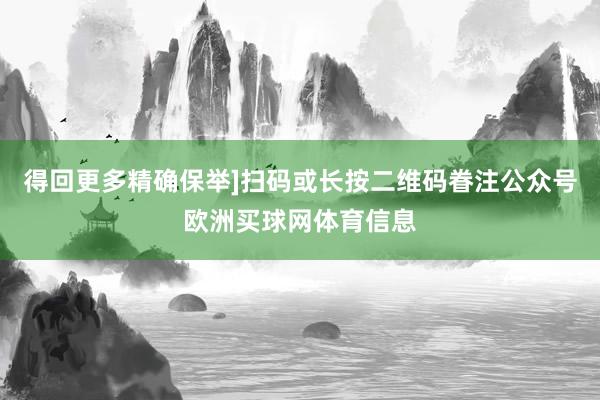 得回更多精确保举]扫码或长按二维码眷注公众号欧洲买球网体育信息