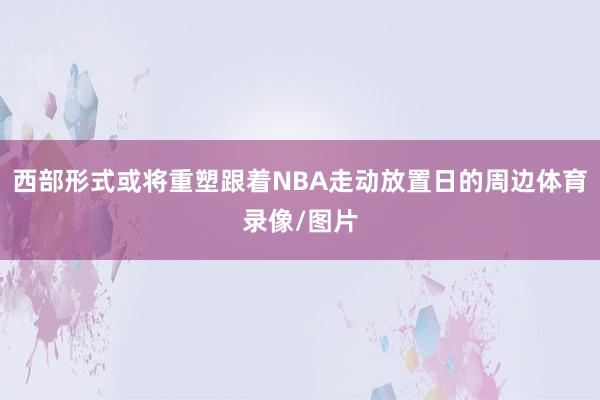 西部形式或将重塑跟着NBA走动放置日的周边体育录像/图片