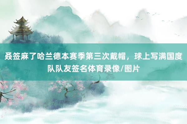 叒签麻了哈兰德本赛季第三次戴帽，球上写满国度队队友签名体育录像/图片