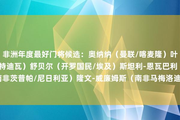 非洲年度最好门将候选：奥纳纳（曼联/喀麦隆）叶海亚-福法纳（昂热/科特迪瓦）舒贝尔（开罗国民/埃及）斯坦利-恩瓦巴利（南非茨普帕/尼日利亚）隆文-威廉姆斯（南非马梅洛迪日落/南非）    体育赛事直播