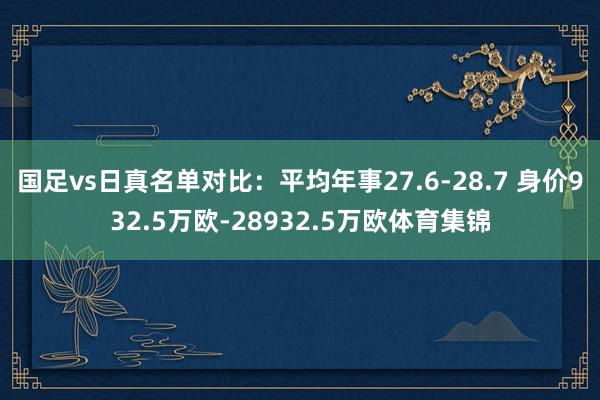 国足vs日真名单对比：平均年事27.6-28.7 身价932.5万欧-28932.5万欧体育集锦