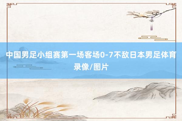 中国男足小组赛第一场客场0-7不敌日本男足体育录像/图片