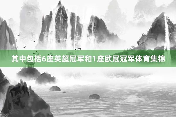 其中包括6座英超冠军和1座欧冠冠军体育集锦