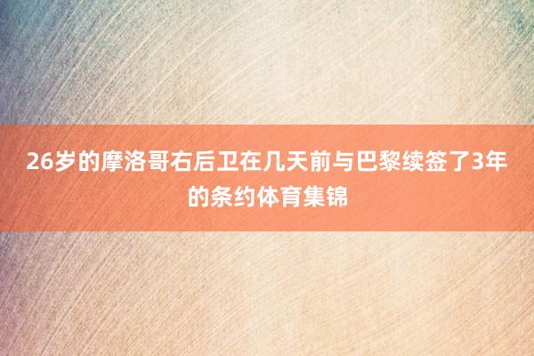 26岁的摩洛哥右后卫在几天前与巴黎续签了3年的条约体育集锦