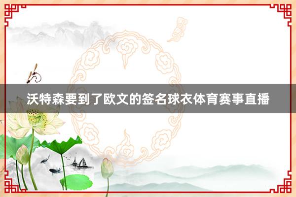 沃特森要到了欧文的签名球衣体育赛事直播