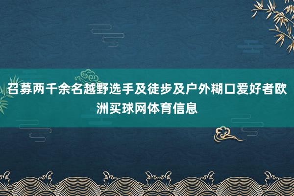 召募两千余名越野选手及徒步及户外糊口爱好者欧洲买球网体育信息